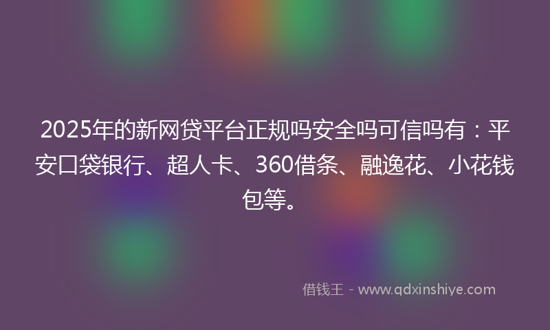 2025年的新网贷平台正规吗安全吗可信吗有：平安口袋银行、超人卡、360借条、融逸花、小花钱包等。