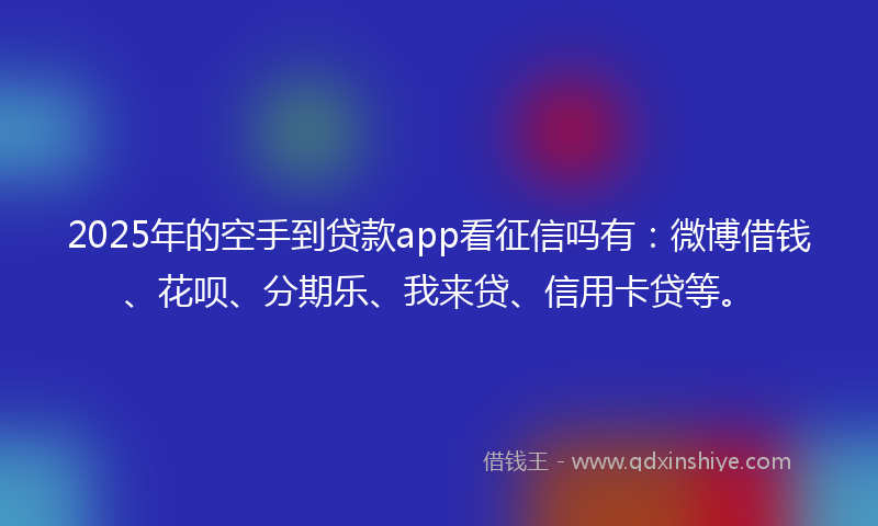 2025年的空手到贷款app看征信吗有：微博借钱、花呗、分期乐、我来贷、信用卡贷等。