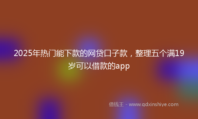 2025年热门能下款的网贷口子款，整理五个满19岁可以借款的app