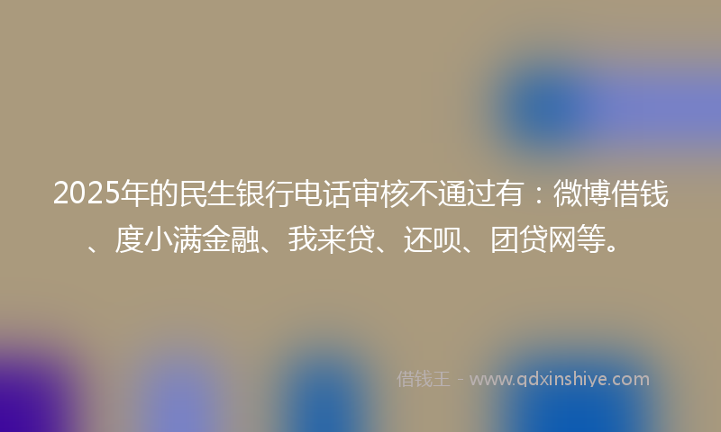 2025年的民生银行电话审核不通过有：微博借钱、度小满金融、我来贷、还呗、团贷网等。