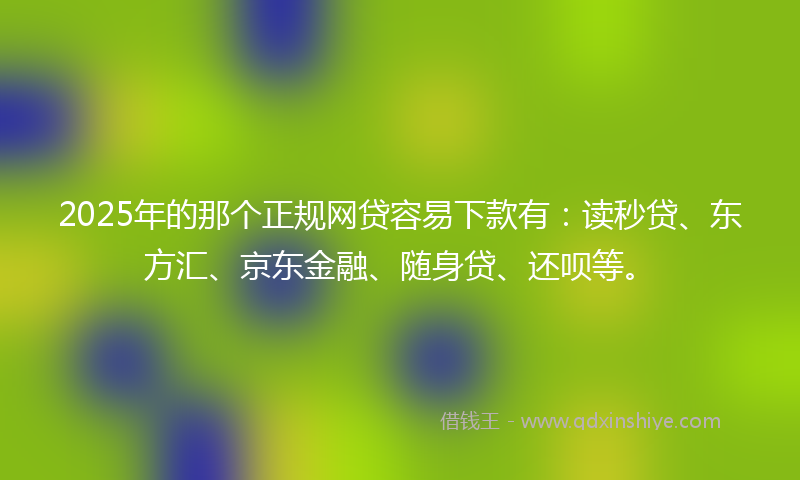 2025年的那个正规网贷容易下款有：读秒贷、东方汇、京东金融、随身贷、还呗等。