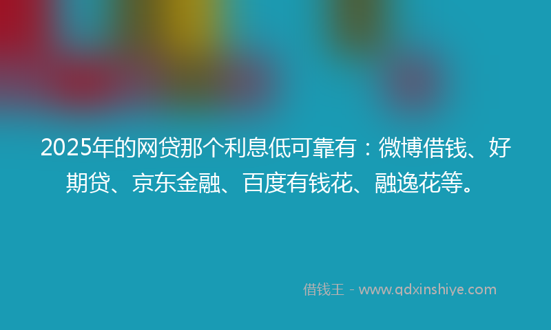 2025年的网贷那个利息低可靠有：微博借钱、好期贷、京东金融、百度有钱花、融逸花等。