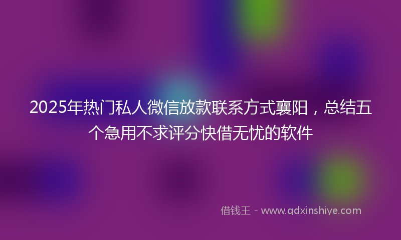 2025年热门私人微信放款联系方式襄阳，总结五个急用不求评分快借无忧的软件