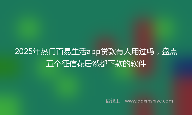 2025年热门百易生活app贷款有人用过吗，盘点五个征信花居然都下款的软件