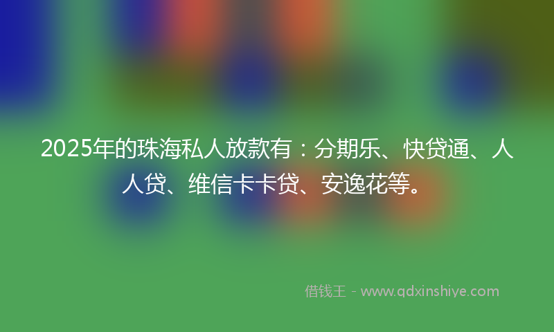 2025年的珠海私人放款有：分期乐、快贷通、人人贷、维信卡卡贷、安逸花等。