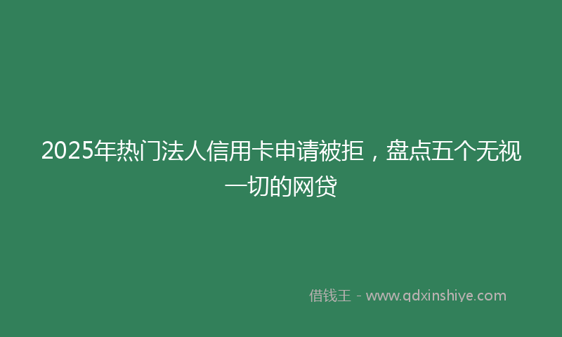2025年热门法人信用卡申请被拒，盘点五个无视一切的网贷