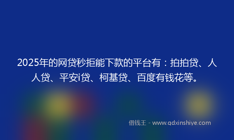 2025年的网贷秒拒能下款的平台有：拍拍贷、人人贷、平安i贷、柯基贷、百度有钱花等。