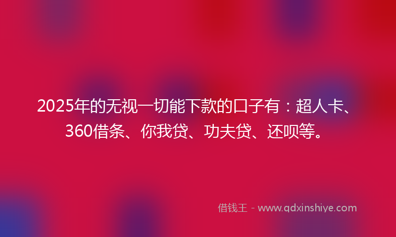 2025年的无视一切能下款的口子有：超人卡、360借条、你我贷、功夫贷、还呗等。