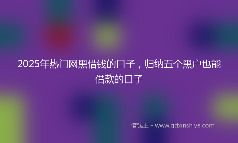 2025年热门网黑借钱的口子，归纳五个黑户也能借款的口子