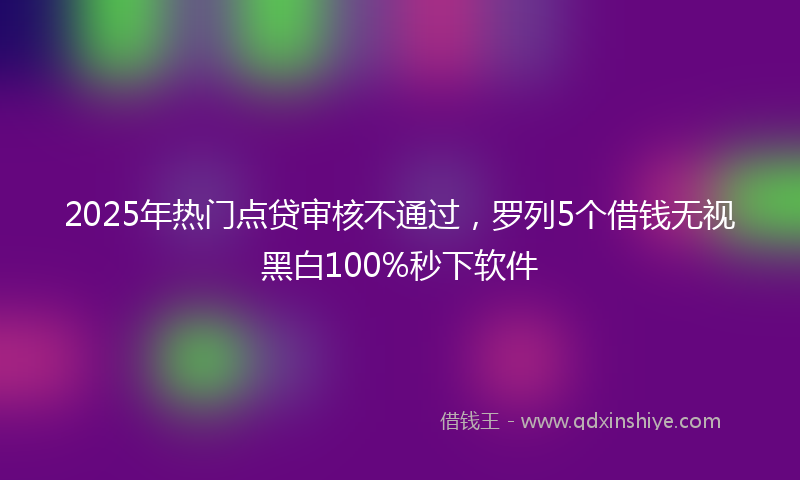 2025年热门点贷审核不通过，罗列5个借钱无视黑白100%秒下软件