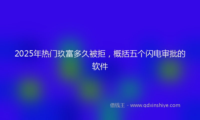 2025年热门玖富多久被拒，概括五个闪电审批的软件