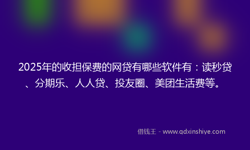 2025年的收担保费的网贷有哪些软件有：读秒贷、分期乐、人人贷、投友圈、美团生活费等。