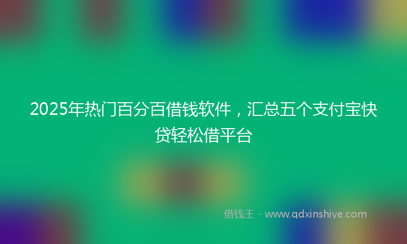 2025年热门百分百借钱软件，汇总五个支付宝快贷轻松借平台