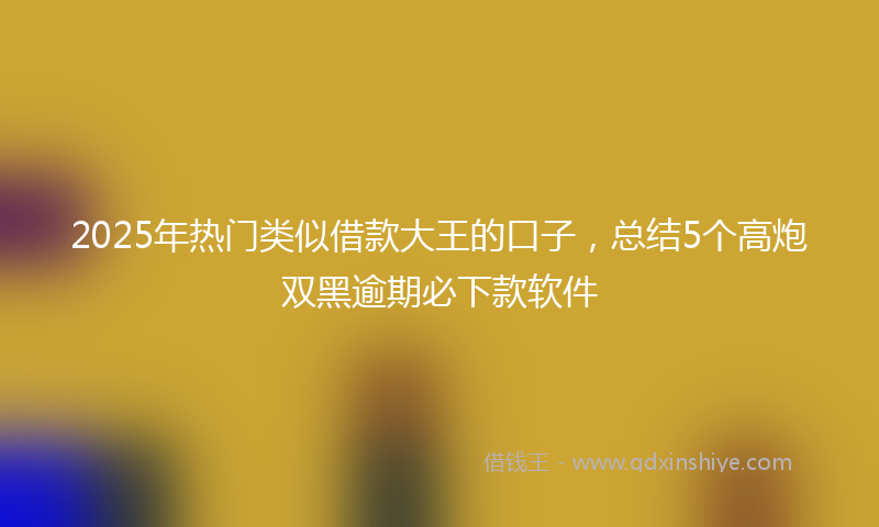2025年热门类似借款大王的口子，总结5个高炮双黑逾期必下款软件