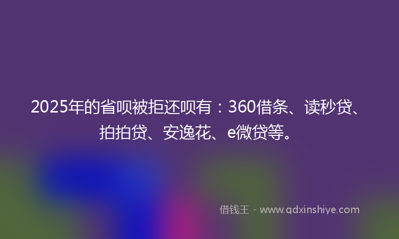 2025年的省呗被拒还呗有：360借条、读秒贷、拍拍贷、安逸花、e微贷等。