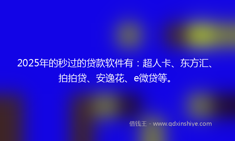 2025年的秒过的贷款软件有：超人卡、东方汇、拍拍贷、安逸花、e微贷等。