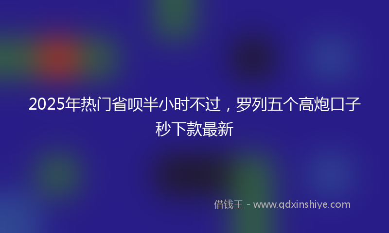 2025年热门省呗半小时不过，罗列五个高炮口子秒下款最新