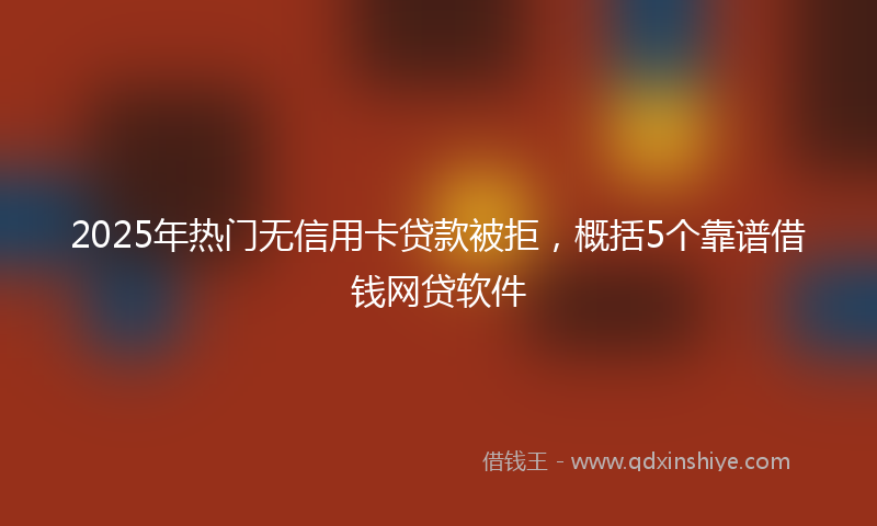 2025年热门无信用卡贷款被拒，概括5个靠谱借钱网贷软件
