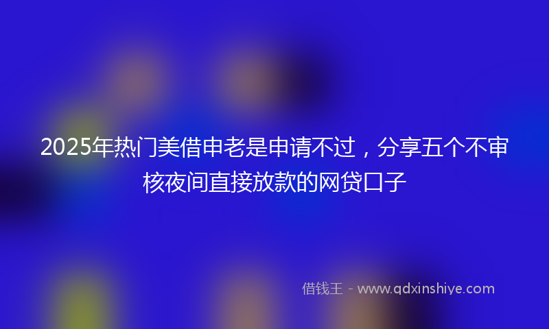 2025年热门美借申老是申请不过，分享五个不审核夜间直接放款的网贷口子