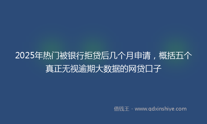 2025年热门被银行拒贷后几个月申请，概括五个真正无视逾期大数据的网贷口子