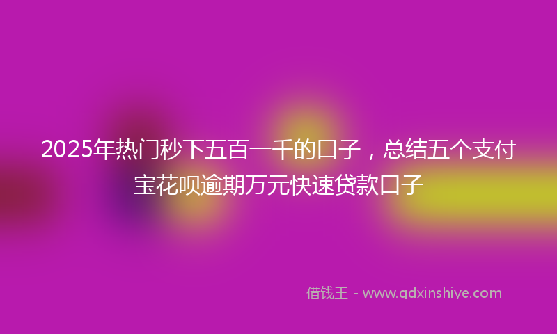 2025年热门秒下五百一千的口子，总结五个支付宝花呗逾期万元快速贷款口子
