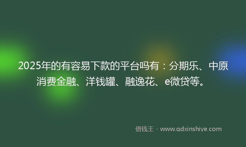 2025年的有容易下款的平台吗有：分期乐、中原消费金融、洋钱罐、融逸花、e微贷等。