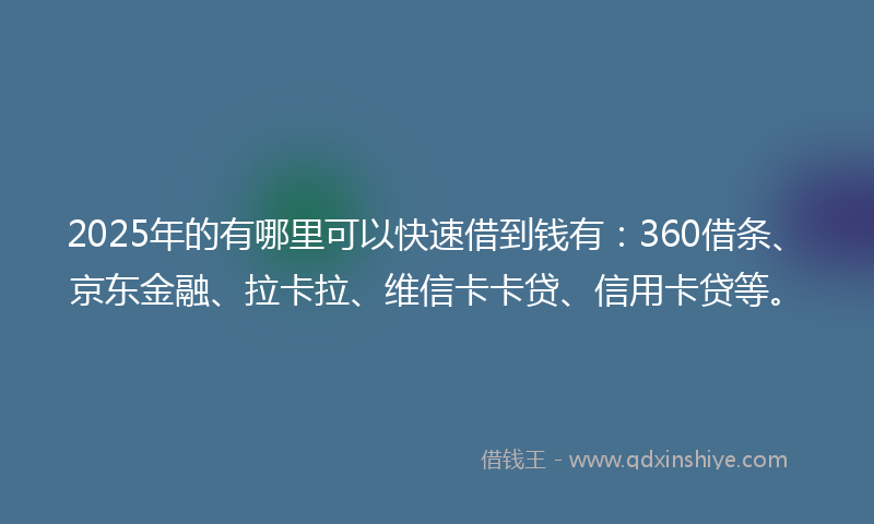 2025年的有哪里可以快速借到钱有：360借条、京东金融、拉卡拉、维信卡卡贷、信用卡贷等。