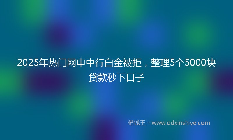 2025年热门网申中行白金被拒，整理5个5000块贷款秒下口子