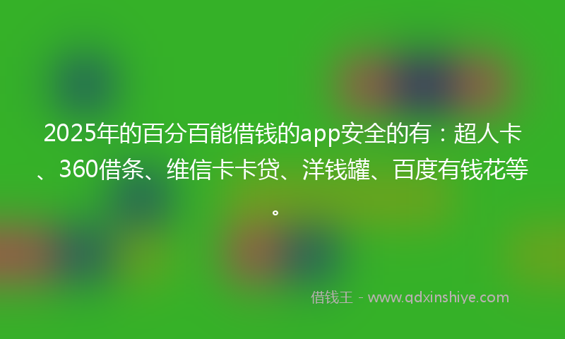 2025年的百分百能借钱的app安全的有：超人卡、360借条、维信卡卡贷、洋钱罐、百度有钱花等。
