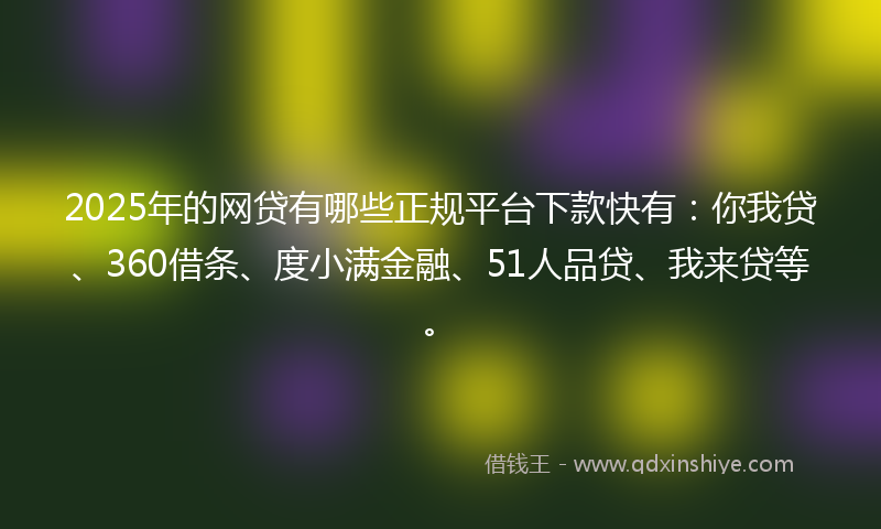 2025年的网贷有哪些正规平台下款快有：你我贷、360借条、度小满金融、51人品贷、我来贷等。