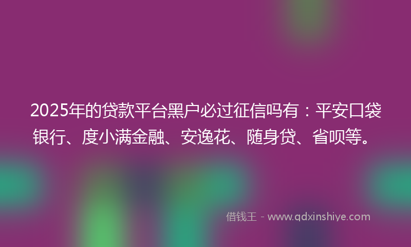 2025年的贷款平台黑户必过征信吗有：平安口袋银行、度小满金融、安逸花、随身贷、省呗等。