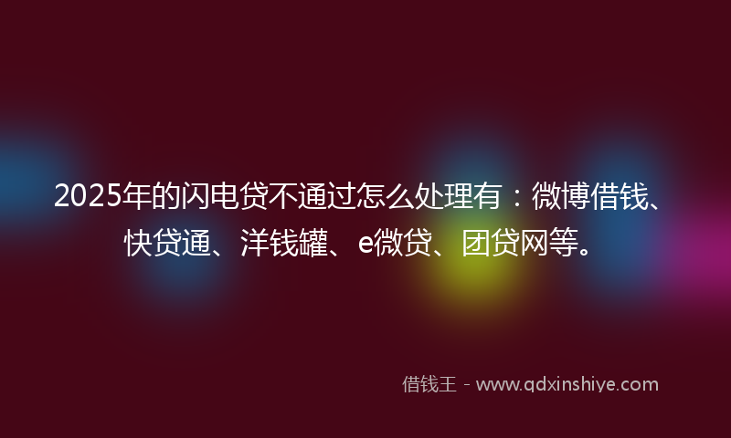 2025年的闪电贷不通过怎么处理有：微博借钱、快贷通、洋钱罐、e微贷、团贷网等。