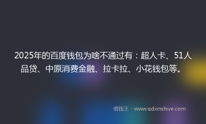 2025年的百度钱包为啥不通过有：超人卡、51人品贷、中原消费金融、拉卡拉、小花钱包等。