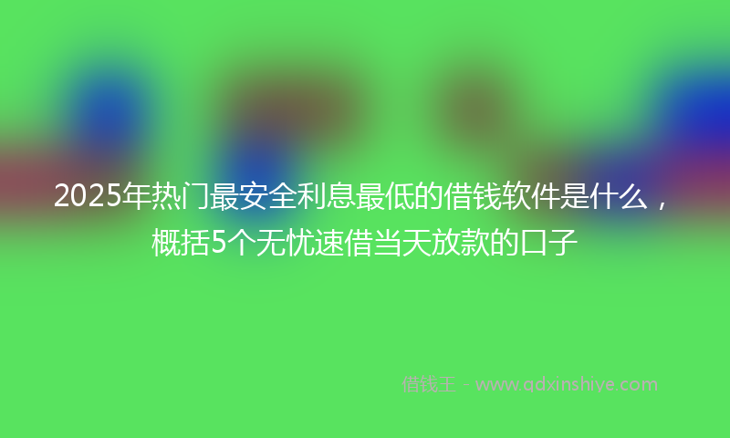 2025年热门最安全利息最低的借钱软件是什么，概括5个无忧速借当天放款的口子