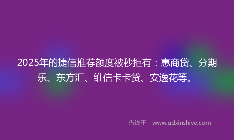 2025年的捷信推荐额度被秒拒有：惠商贷、分期乐、东方汇、维信卡卡贷、安逸花等。