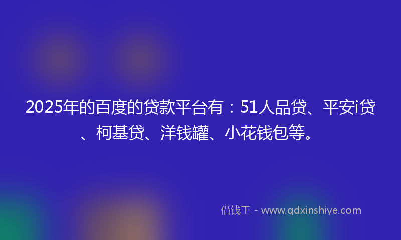 2025年的百度的贷款平台有：51人品贷、平安i贷、柯基贷、洋钱罐、小花钱包等。