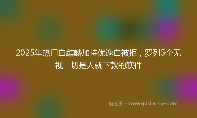 2025年热门白麒麟加持优逸白被拒，罗列5个无视一切是人就下款的软件
