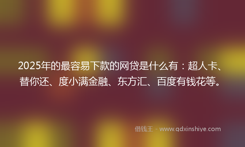 2025年的最容易下款的网贷是什么有：超人卡、替你还、度小满金融、东方汇、百度有钱花等。