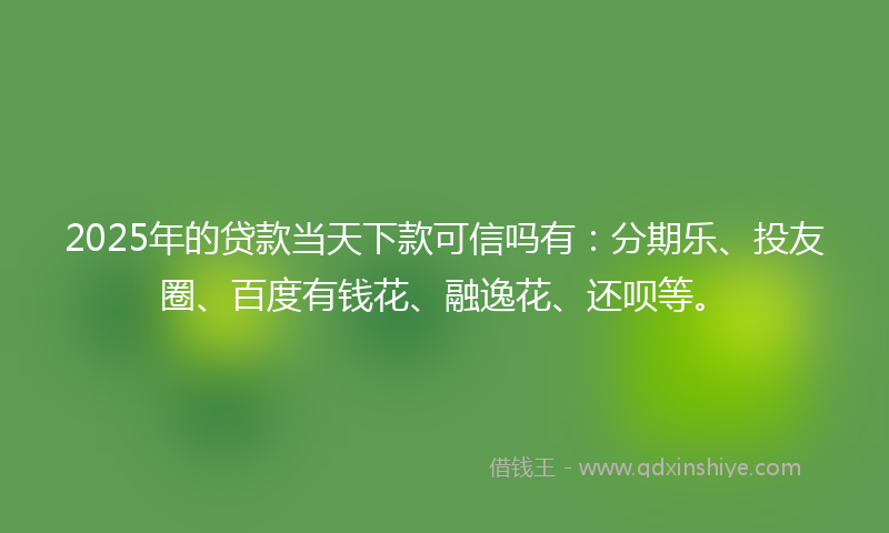 2025年的贷款当天下款可信吗有：分期乐、投友圈、百度有钱花、融逸花、还呗等。