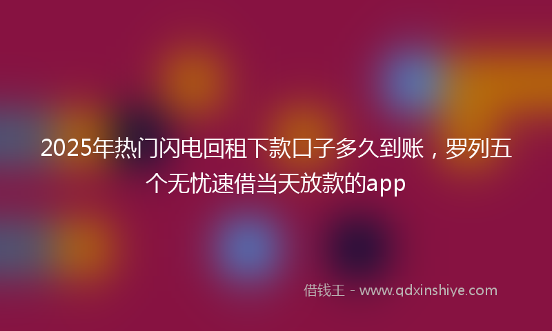 2025年热门闪电回租下款口子多久到账，罗列五个无忧速借当天放款的app
