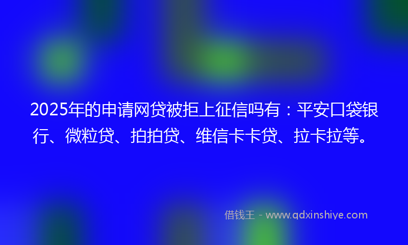 2025年的申请网贷被拒上征信吗有：平安口袋银行、微粒贷、拍拍贷、维信卡卡贷、拉卡拉等。