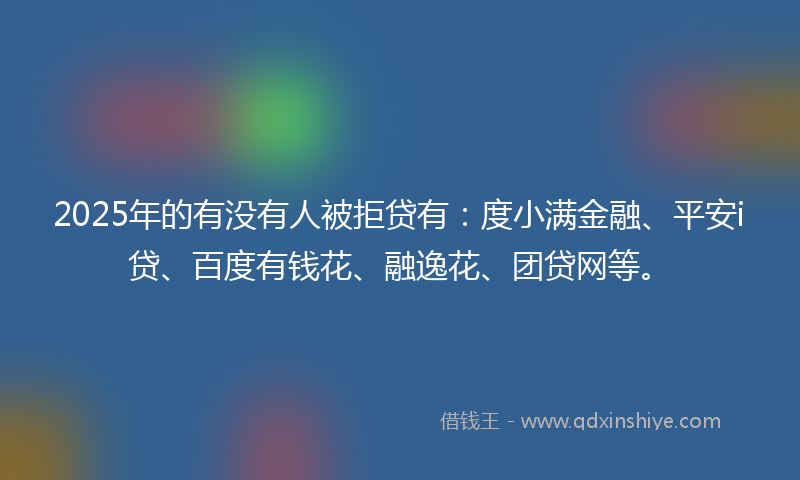 2025年的有没有人被拒贷有：度小满金融、平安i贷、百度有钱花、融逸花、团贷网等。