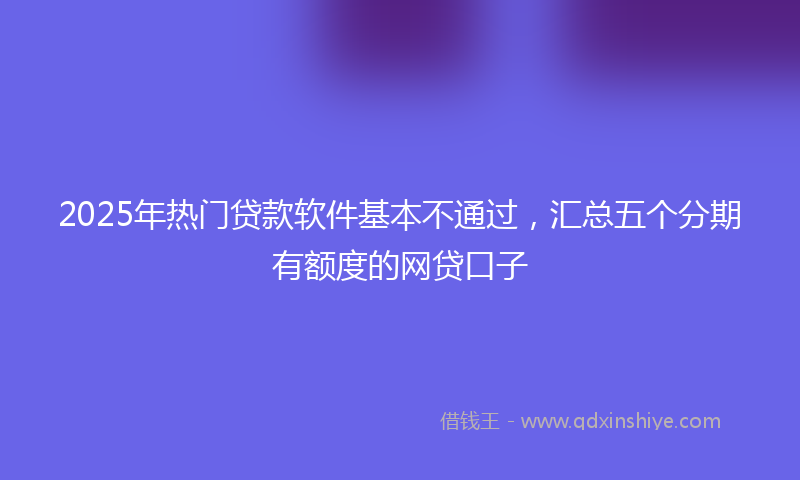 2025年热门贷款软件基本不通过，汇总五个分期有额度的网贷口子