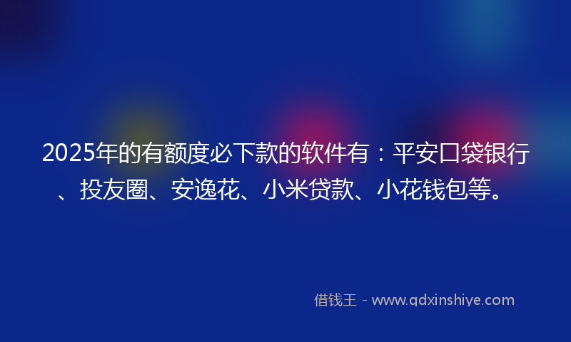 2025年的有额度必下款的软件有：平安口袋银行、投友圈、安逸花、小米贷款、小花钱包等。