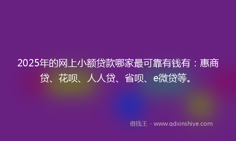 2025年的网上小额贷款哪家最可靠有钱有：惠商贷、花呗、人人贷、省呗、e微贷等。