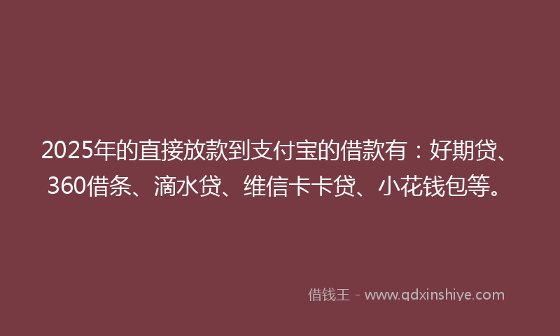 2025年的直接放款到支付宝的借款有：好期贷、360借条、滴水贷、维信卡卡贷、小花钱包等。