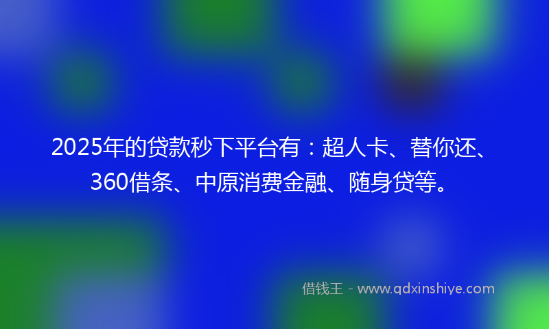 2025年的贷款秒下平台有：超人卡、替你还、360借条、中原消费金融、随身贷等。