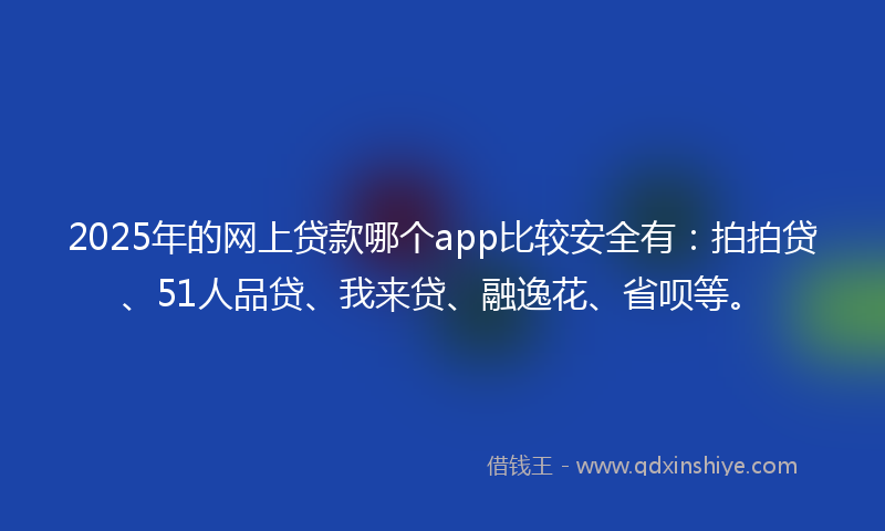 2025年的网上贷款哪个app比较安全有：拍拍贷、51人品贷、我来贷、融逸花、省呗等。