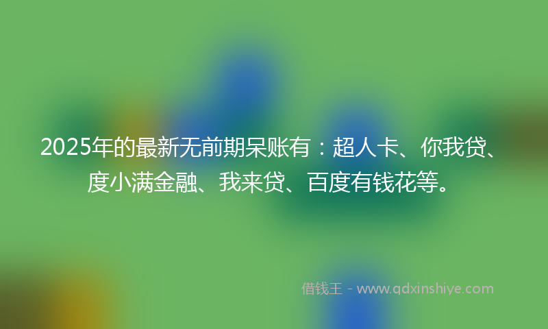 2025年的最新无前期呆账有：超人卡、你我贷、度小满金融、我来贷、百度有钱花等。
