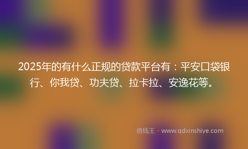 2025年的有什么正规的贷款平台有：平安口袋银行、你我贷、功夫贷、拉卡拉、安逸花等。